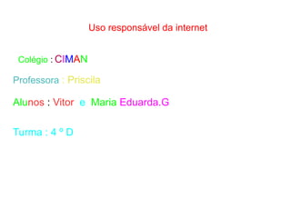 Uso responsável da internet
Colégio : CIMAN
Professora : Priscila
Alunos : Vitor e Maria Eduarda.G
Turma : 4 º D
 