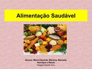 Alimentação Saudável 
Alunos: Maria Eduarda, Mariana, Manuela, 
Henrique e Renan 
Integral Quinto Ano. 
 