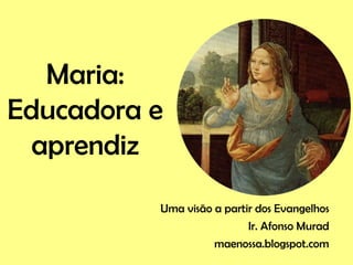 Maria:
Educadora e
aprendiz
Uma visão a partir dos Evangelhos
Ir. Afonso Murad
maenossa.blogspot.com
 