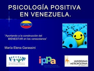 PSICOLOGÍA POSITIVA
     EN VENEZUELA.


“Aportando a la construcción del
   BIENESTAR en los venezolanos”


María Elena Garassini
 