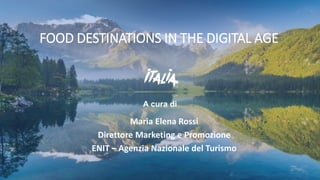 A cura di
FOOD DESTINATIONS IN THE DIGITAL AGE
Maria Elena Rossi
Direttore Marketing e Promozione
ENIT – Agenzia Nazionale del Turismo
 