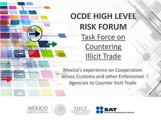 OCDE HIGH LEVEL
RISK FORUM
Task Force on
Countering
Illicit Trade
Mexico’s experience on Cooperation
across Customs and other Enforcemet
Agencies to Counter Ilicit Trade
 
