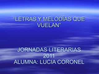 “ LETRAS Y MELODÍAS QUE VUELAN” JORNADAS LITERARIAS 2011 ALUMNA: LUCIA CORONEL   