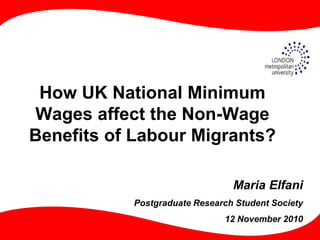 How UK National Minimum
Wages affect the Non-Wage
Benefits of Labour Migrants?
Maria Elfani
Postgraduate Research Student Society
12 November 2010
 