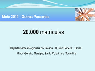 Meta 2011 - Outras Parcerias 20.000  matrículas   Departamentos Regionais do Paraná,  Distrito Federal,  Goiás,  Minas Gerais,  Sergipe, Santa Catarina e  Tocantins 