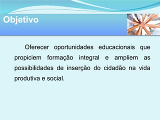 Oferecer oportunidades educacionais que propiciem formação integral e ampliem as possibilidades de inserção do cidadão na vida produtiva e social. Objetivo 