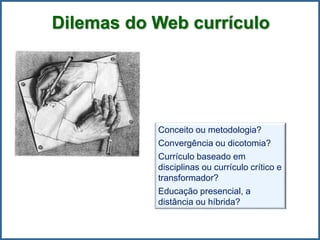 Dilemas do Web currículo
Conceito ou metodologia?
Convergência ou dicotomia?
Currículo baseado em
disciplinas ou currículo crítico e
transformador?
Educação presencial, a
distância ou híbrida?
 