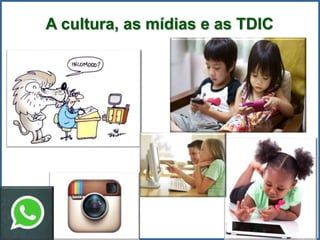 A cultura, as mídias e as TDIC
 