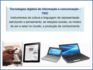 Tecnologias digitais de informação e comunicação -
TDIC
Instrumentos da cultura e linguagem de representação
estruturam o pensamento, as relações sociais, os modos
de ser e estar no mundo, a produção de conhecimento
 