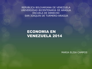 REPUBLICA BOLIVARIANA DE VENEZUELA
UNIVERSIDAD BICENTENARIA DE ARAGUA
ESCUELA DE DERECHO
SAN JOAQUIN DE TURMERO-ARAGUA
ECONOMIA EN
VENEZUELA 2014
MARIA ELISA CAMPOS
 