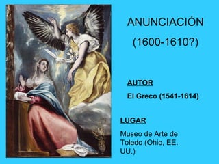 LUGAR
Museo de Arte de
Toledo (Ohio, EE.
UU.)
ANUNCIACIÓN
(1600-1610?)
AUTOR
El Greco (1541-1614)
 