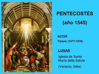 PENTECOSTÉS
(año 1545)
AUTOR
Tiziano (1477-1576)
LUGAR
Iglesia de Santa
María della Salute
(Venecia, Italia)
 