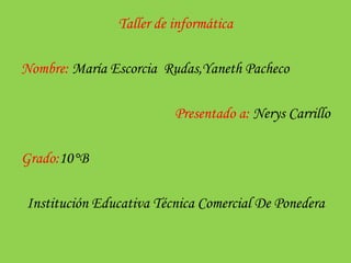 Taller de informática 
Nombre: María Escorcia Rudas,Yaneth Pacheco 
Presentado a: Nerys Carrillo 
Grado:10°B 
Institución Educativa Técnica Comercial De Ponedera 
 