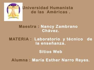 Universidad Humanista
         de las Américas .


    Maestra : Nancy Zambrano
              Chávez.

MATERIA : Laboratorio y técnico   de
          la enseñanza.

             Sitios Web

 Alumna : María Esther Narro Reyes.
 