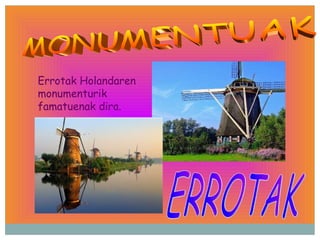 MONUMENTUAK ERROTAK Errotak Holandaren monumenturik famatuenak dira. 