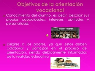 Conocimiento del alumno, es decir, describir sus propias capacidades, intereses, aptitudes y personalidad. Dirigirse a los padres, ya que estos deben colaborar y participar en el proceso de orientación, siendo debidamente informados de la realidad educativa .  
