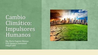 Cambio
Climático:
Impulsores
Humanos
Mg. María Eugenia Manzur
Prof. Química Ambiental
FBQyF-UNT
 