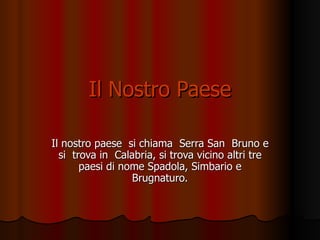 Il Nostro Paese Il nostro paese  si chiama  Serra San  Bruno e si  trova in  Calabria, si trova vicino altri tre paesi di nome Spadola, Simbario e Brugnaturo. 