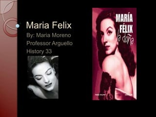 Maria Felix By: Maria Moreno Professor Arguello History 33 