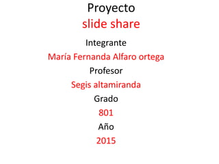 Proyecto
slide share
Integrante
María Fernanda Alfaro ortega
Profesor
Segis altamiranda
Grado
801
Año
2015
 