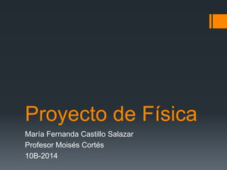 Proyecto de Física
María Fernanda Castillo Salazar
Profesor Moisés Cortés
10B-2014
 