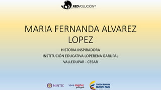 MARIA FERNANDA ALVAREZ
LOPEZ
HISTORIA INSPIRADORA
INSTITUCIÓN EDUCATIVA LOPERENA GARUPAL
VALLEDUPAR - CESAR
 