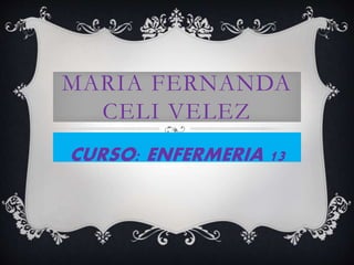 MARIA FERNANDA
CELI VELEZ
CURSO: ENFERMERIA 13
 