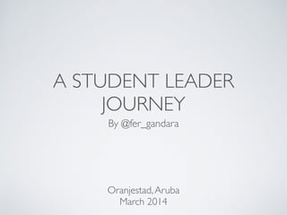 A STUDENT LEADER
JOURNEY
By @fer_gandara
Oranjestad,Aruba
March 2014
 