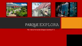 PARQUE EXPLORA
Por: María Fernanda Góngora Gamboa 9°3
 