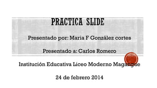 Presentado por: Maria F González cortes
Presentado a: Carlos Romero

Institución Educativa Liceo Moderno Magangue
24 de febrero 2014

 