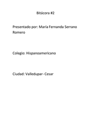 Bitácora #2
Presentado por: María Fernanda Serrano
Romero
Colegio: Hispanoamericano
Ciudad: Valledupar- Cesar
 