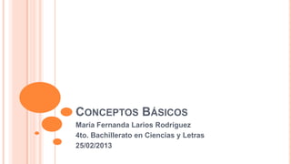 CONCEPTOS BÁSICOS
María Fernanda Larios Rodríguez
4to. Bachillerato en Ciencias y Letras
25/02/2013
 