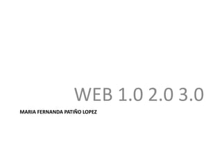 MARIA FERNANDA PATIÑO LOPEZ
WEB 1.0 2.0 3.0
 