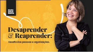 Desaprender
& Reaprender:
Maria
Flávia
Bastos
Desafio das pessoas e organizações.
 