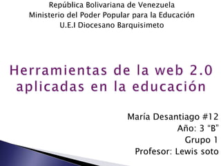 República Bolivariana de Venezuela
Ministerio del Poder Popular para la Educación
U.E.I Diocesano Barquisimeto
María Desantiago #12
Año: 3 “B”
Grupo 1
Profesor: Lewis soto
 