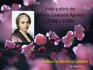 Vida y obra de
Maria Gaetana Agnesi
(1718 – 1799)
Profesora: Dechima Sabrina
 