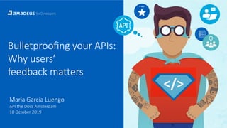 1
Bulletproofing your APIs:
Why users’
feedback matters
Maria Garcia Luengo
API the Docs Amsterdam
10 October 2019
</>
 