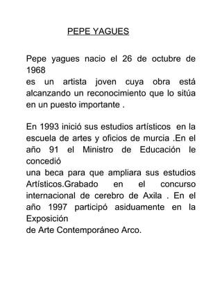 PEPE YAGUES 
Pepe yagues nacio el 26 de octubre de 
1968 
es un artista joven cuya obra está 
alcanzando un reconocimiento...