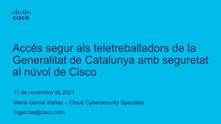 Maria Garcia Iñañez – Cloud Cybersecurity Specialist
mgarciai@cisco.com
11 de novembre de 2021
Accés segur als teletreballadors de la
Generalitat de Catalunya amb seguretat
al núvol de Cisco
 