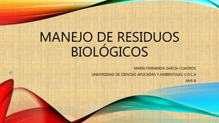 MANEJO DE RESIDUOS
BIOLÓGICOS
MARIA FERNANDA GARCIA CUADROS
UNIVERSIDAD DE CIENCIAS APLICADAS Y AMBIENTALES U.D.C.A
MHI-B
 