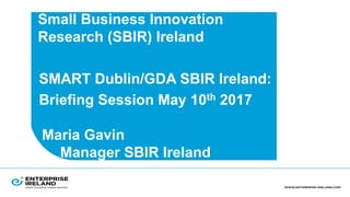 Small Business Innovation
Research (SBIR) Ireland
•SMART Dublin/GDA SBIR Ireland:
•Briefing Session May 10th 2017
Maria Gavin
Manager SBIR Ireland
 