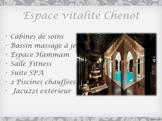 Espace vitalité Chenot
•   Cabines de soins
•   Bassin massage à jets
•   Espace Hammam
•   Salle Fitness
•   Suite SPA
•   2 Piscines chauffées
•    Jacuzzi extérieur
 