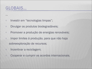 …  Investir em “tecnologias limpas”; Divulgar os produtos biodegradáveis; Promover a produção de energias renováveis; Impor limites á produção, para que não haja sobreexploração de recursos; Incentivar a reciclagem; Cooperar e cumprir os acordos internacionais. 