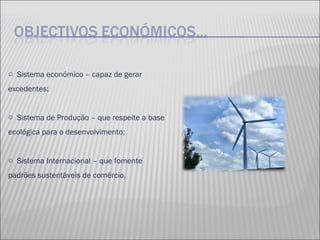Sistema económico – capaz de gerar excedentes; Sistema de Produção – que respeite a base ecológica para o desenvolvimento; Sistema Internacional – que fomente padrões sustentáveis de comércio. 