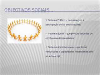 Sistema Político – que assegure a participação activa dos cidadãos; Sistema Social – que procure soluções de combate às desigualdades; Sistema Administrativos – que tenha flexibilidade e capacidades  necessárias para se autocorrigir. 