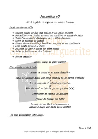 Proposition n°3
                  Kir à la pêche de vigne et ses amuses bouches

Entrés servies en buffet

      Tranche terrine de foie gras maison et ses pains briochés
      Banderilles s de chorizo et cantal sur torpilleur et rosace de melon
      Tartinettes au caviar d’aubergine et ses filets d’anchois
      Glacé de pastèque au Muscat
      Plateau de cochonnaille présenté sur marquise et ses condiments
      Mini tomate garnie à la Russe
      Ballotins de lotte et rouget aux fines herbes
      Valse du jardin en service fraicheur

    Sauces assorties

                             Granité orange au grand Marnier

Plats chauds servis à table

                      Magret de canard et sa sauce forestière
                                        Ou
       Râble de lapereau garnis aux petits légumes, jus au parfum d’estragon
                                        Ou
                     Dos de loup rôti et velouté aux crevettes
                                        Ou
                 Filet de bœuf en brioche, jus aux girolles (+3€)

                          Assortiment de légumes en garniture

                              Plateau de fromage sur buffet

                       Dessert des mariés à votre convenance
                      (Gâteau à étages aux fruits, pièce montée)


Vin pour accompagner votre repas :




                                                                                        Menu à 53€
                L’abus d’alcool est dangereux pour la santé-prix nets-service compris
 