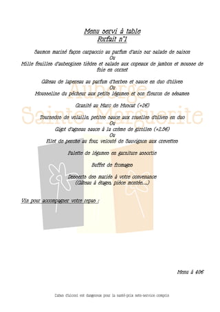 Menu servi à table
                                  Forfait n°1
      Saumon mariné façon carpaccio au parfum d’anis sur salade de saison
                                        Ou
Mille feuilles d’aubergines tièdes et salade aux copeaux de jambon et mousse de
                                  foie en cornet

        Gâteau de lapereau au parfum d’herbes et sauce en duo d’olives
                                      Ou
      Mousseline du pêcheur aux petits légumes et son fleuron de sésames

                          Granité au Marc de Muscat (+2€)

        Tournedos de volaille, petites sauce aux rouelles d’olives en duo
                                        Ou
               Gigot d’agneau sauce à la crème de girolles (+2.5€)
                                        Ou
           Filet de perche au four, velouté de Sauvignon aux crevettes

                     Palette de légumes en garniture assortie

                                    Buffet de fromages

                     Desserts des mariés à votre convenance
                        (Gâteau à étages, pièce montée….)


Vin pour accompagner votre repas :




                                                                                      Menu à 40€



              L’abus d’alcool est dangereux pour la santé-prix nets-service compris
 