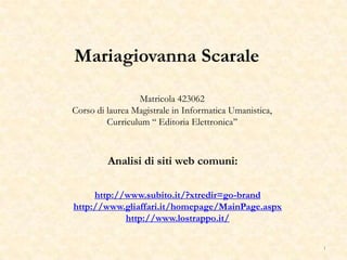 1
http://www.subito.it/?xtredir=go-brand
http://www.gliaffari.it/homepage/MainPage.aspx
http://www.lostrappo.it/
Analisi di siti web comuni:
Mariagiovanna Scarale
Matricola 423062
Corso di laurea Magistrale in Informatica Umanistica,
Curriculum ‘‘ Editoria Elettronica’’
 