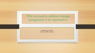 Maria gitah .k.k. muadilu
Economist /MBA accountant
Why you need to embrace strategic
management as an organization .
 