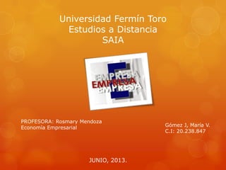 Universidad Fermín Toro
Estudios a Distancia
SAIA
Gómez J, María V.
C.I: 20.238.847
PROFESORA: Rosmary Mendoza
Economía Empresarial
JUNIO, 2013.
 